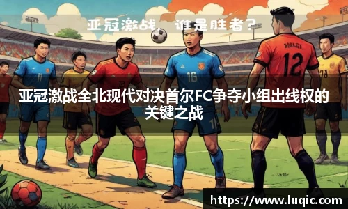 亚冠激战全北现代对决首尔FC争夺小组出线权的关键之战