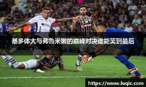 基多体大与弗鲁米嫩的巅峰对决谁能笑到最后